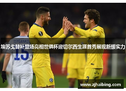 埃苏戈替补登场亮相世俱杯迎切尔西生涯首秀展现新援实力