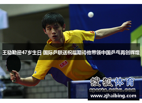 王励勤迎47岁生日 国际乒联送祝福期待他带领中国乒乓再创辉煌