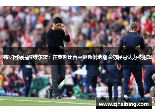 弗罗因德提醒维尔茨：在英超比赛中避免倒地翻滚勿轻易认为被犯规