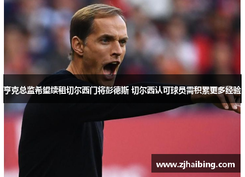 亨克总监希望续租切尔西门将彭德斯 切尔西认可球员需积累更多经验