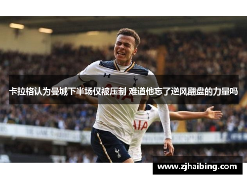 卡拉格认为曼城下半场仅被压制 难道他忘了逆风翻盘的力量吗