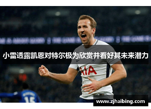 小雷透露凯恩对特尔极为欣赏并看好其未来潜力