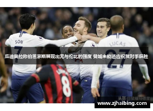 瓜迪奥拉称伯恩茅斯展现出无与伦比的强度 曼城未能适应祝贺对手获胜