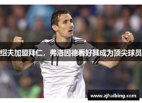绍夫加盟拜仁，弗洛因德看好其成为顶尖球员