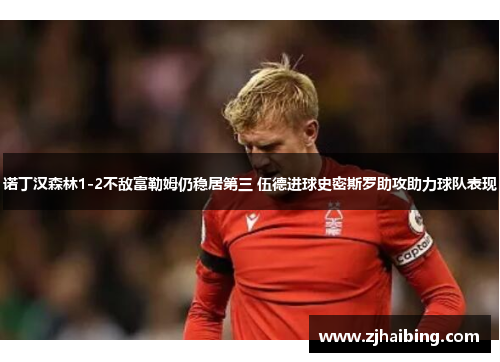 诺丁汉森林1-2不敌富勒姆仍稳居第三 伍德进球史密斯罗助攻助力球队表现