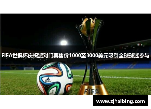 FIFA世俱杯庆祝派对门票售价1000至3000美元吸引全球球迷参与