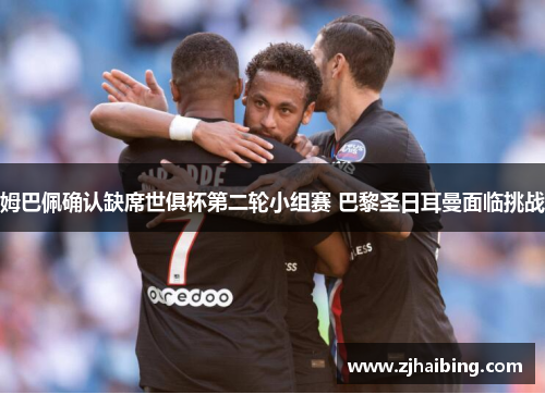 姆巴佩确认缺席世俱杯第二轮小组赛 巴黎圣日耳曼面临挑战