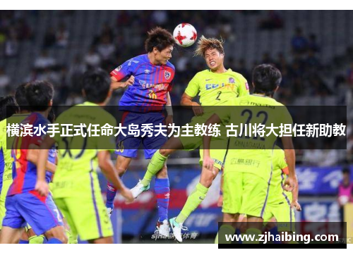 横滨水手正式任命大岛秀夫为主教练 古川将大担任新助教