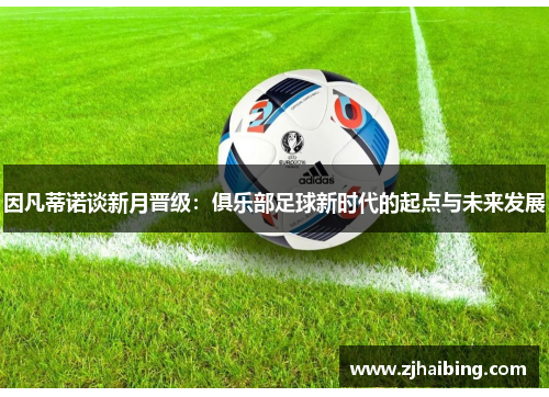 因凡蒂诺谈新月晋级：俱乐部足球新时代的起点与未来发展